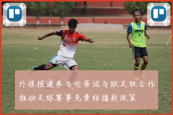 外媒报道弗洛伦蒂诺与欧足联合作推动足球赛事免费转播新政策