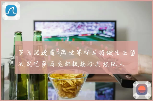 罗马诺透露B席世界杯后将做出去留决定巴萨马竞积极接洽其经纪人