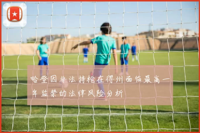 哈登因非法持枪在得州面临最高一年监禁的法律风险分析