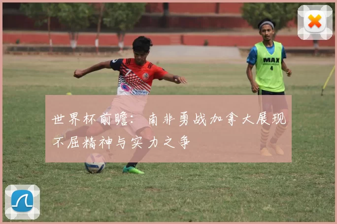 世界杯前瞻：南非勇战加拿大展现不屈精神与实力之争