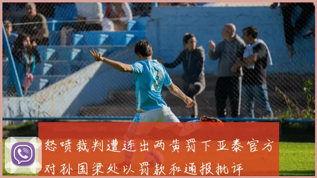 怒喷裁判遭连出两黄罚下亚泰官方对孙国梁处以罚款和通报批评