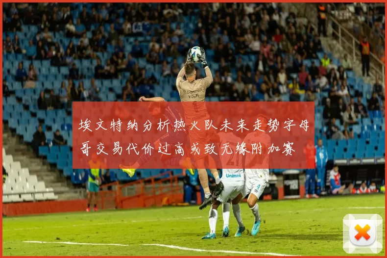 埃文特纳分析热火队未来走势字母哥交易代价过高或致无缘附加赛