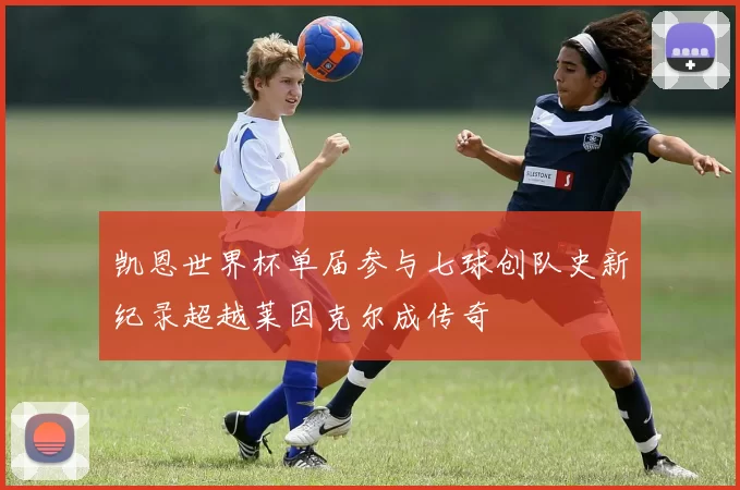 凯恩世界杯单届参与七球创队史新纪录超越莱因克尔成传奇