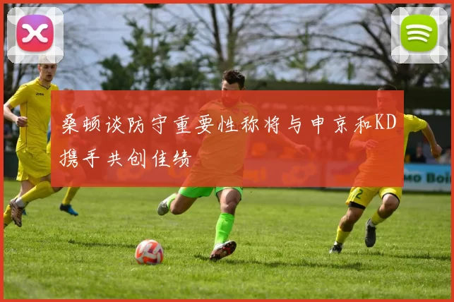 桑顿谈防守重要性称将与申京和KD携手共创佳绩