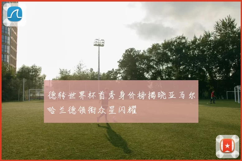 德转世界杯首秀身价榜揭晓亚马尔哈兰德领衔众星闪耀