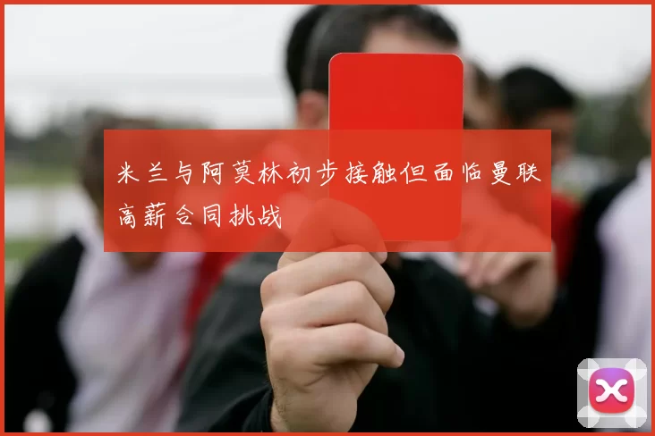 米兰与阿莫林初步接触但面临曼联高薪合同挑战