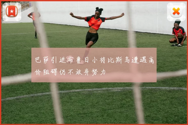 巴萨引进布鲁日小将比斯乌遭遇高价阻碍仍不放弃努力