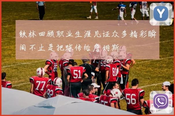 铁林回顾职业生涯见证众多精彩瞬间不止是把球传给詹姆斯